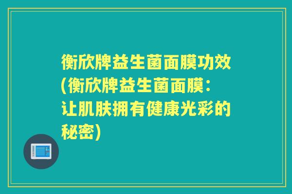衡欣牌益生菌面膜功效(衡欣牌益生菌面膜:让拥有健康光彩的秘密) 衡欣牌益生菌面膜功效(衡欣牌益生菌面膜:让拥有健康光彩的秘密)