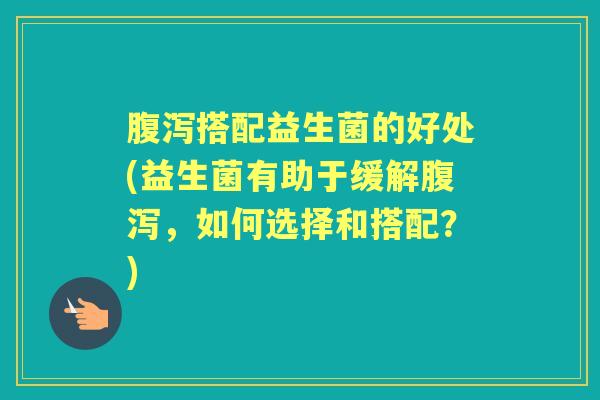 腹泻搭配益生菌的好处(益生菌有助于缓解腹泻，如何选择和搭配？)