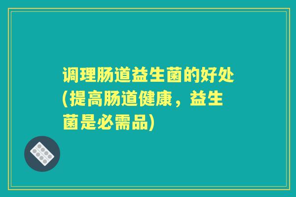 调理肠道益生菌的好处(提高肠道健康,益生菌是必需品) 调理肠道益生菌的好处(提高肠道健康,益生菌是必需品)