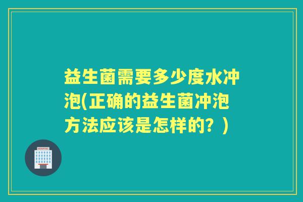 益生菌需要多少度水冲泡(正确的益生菌冲泡方法应该是怎样的？)