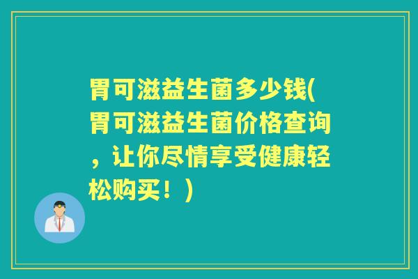 胃可滋益生菌多少钱(胃可滋益生菌价格查询，让你尽情享受健康轻松购买！)