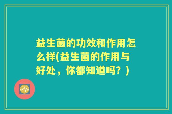 益生菌的功效和作用怎么样(益生菌的作用与好处，你都知道吗？)