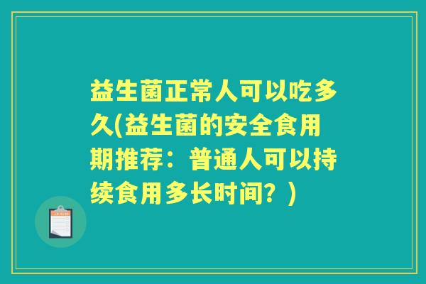 益生菌正常人可以吃多久(益生菌的安全食用期推荐:普通人可以持续食用多长时间?) 益生菌正常人可以吃多久(益生菌的安全食用期推荐:普通人可以持续食用多长时间?)