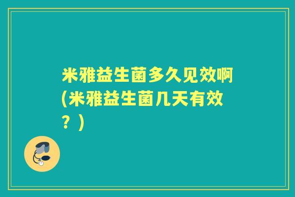 米雅益生菌多久见效啊(米雅益生菌几天有效?) 米雅益生菌多久见效啊(米雅益生菌几天有效?)