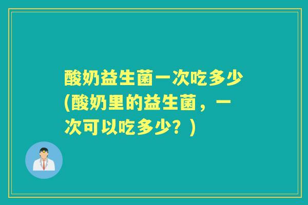 酸奶益生菌一次吃多少(酸奶里的益生菌，一次可以吃多少？)