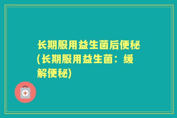 长期服用益生菌后便秘(长期服用益生菌：缓解便秘)