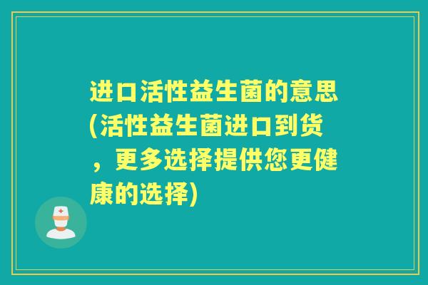 进口活性益生菌的意思(活性益生菌进口到货,更多选择提供您更健康的选择) 进口活性益生菌的意思(活性益生菌进口到货,更多选择提供您更健康的选择)