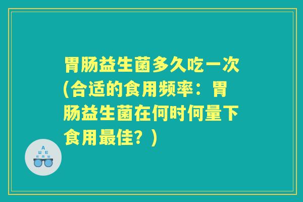 胃肠益生菌多久吃一次(合适的食用频率：胃肠益生菌在何时何量下食用最佳？)