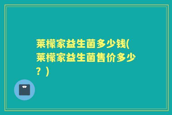 莱檬家益生菌多少钱(莱檬家益生菌售价多少？)
