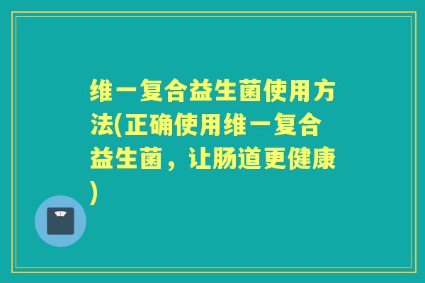 维一复合益生菌使用方法(正确使用维一复合益生菌,让肠道更健康) 维一复合益生菌使用方法(正确使用维一复合益生菌,让肠道更健康)