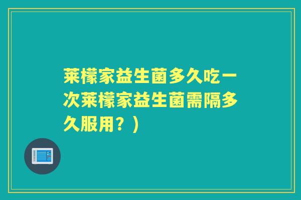 莱檬家益生菌多久吃一次莱檬家益生菌需隔多久服用？)