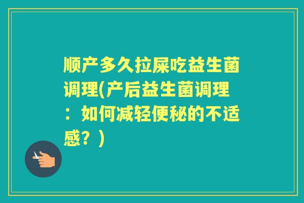 顺产多久拉屎吃益生菌调理(产后益生菌调理:如何减轻的不适感?) 顺产多久拉屎吃益生菌调理(产后益生菌调理:如何减轻的不适感?)