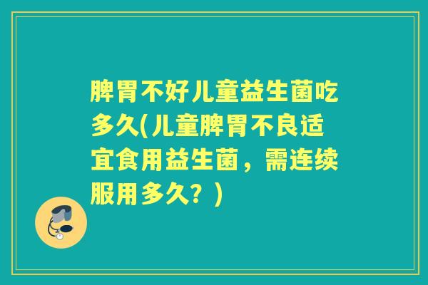 脾胃不好儿童益生菌吃多久(儿童脾胃不良适宜食用益生菌,需连续服用多久?) 脾胃不好儿童益生菌吃多久(儿童脾胃不良适宜食用益生菌,需连续服用多久?)
