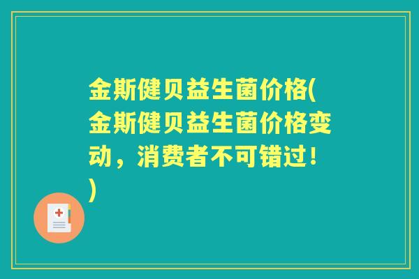 金斯健贝益生菌价格(金斯健贝益生菌价格变动,消费者不可错过!) 金斯健贝益生菌价格(金斯健贝益生菌价格变动,消费者不可错过!)
