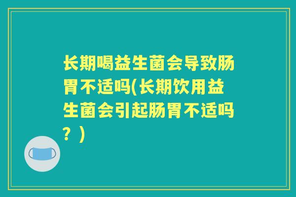 长期喝益生菌会导致肠胃不适吗(长期饮用益生菌会引起肠胃不适吗？)