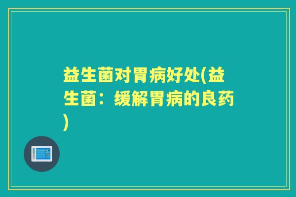 益生菌对胃病好处(益生菌：缓解胃病的良药)
