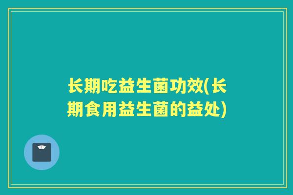长期吃益生菌功效(长期食用益生菌的益处)