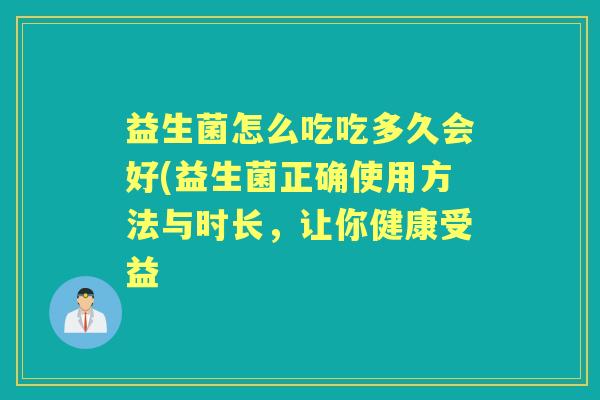 益生菌怎么吃吃多久会好(益生菌正确使用方法与时长,让你健康受益 益生菌怎么吃吃多久会好(益生菌正确使用方法与时长,让你健康受益