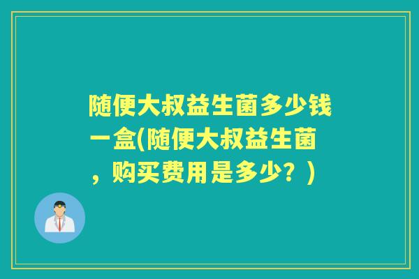 随便大叔益生菌多少钱一盒(随便大叔益生菌，购买费用是多少？)