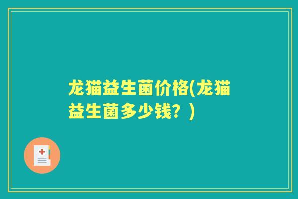 龙猫益生菌价格(龙猫益生菌多少钱?) 龙猫益生菌价格(龙猫益生菌多少钱?)