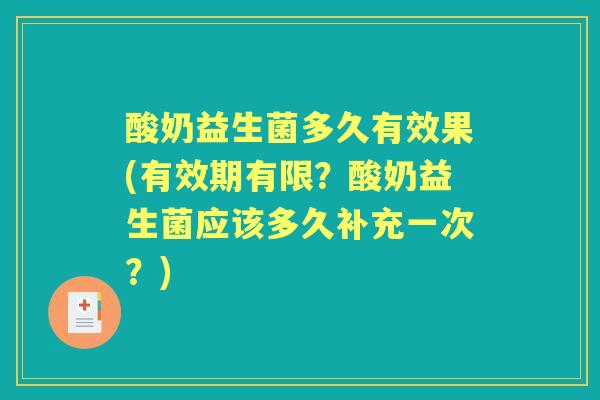 酸奶益生菌多久有效果(有效期有限？酸奶益生菌应该多久补充一次？)