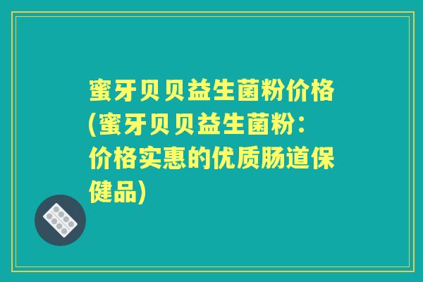 蜜牙贝贝益生菌粉价格(蜜牙贝贝益生菌粉:价格实惠的优质肠道保健品) 蜜牙贝贝益生菌粉价格(蜜牙贝贝益生菌粉:价格实惠的优质肠道保健品)