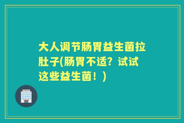 大人调节肠胃益生菌拉肚子(肠胃不适?试试这些益生菌!) 大人调节肠胃益生菌拉肚子(肠胃不适?试试这些益生菌!)