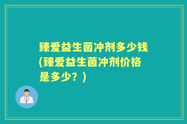 臻爱益生菌冲剂多少钱(臻爱益生菌冲剂价格是多少?) 臻爱益生菌冲剂多少钱(臻爱益生菌冲剂价格是多少?)