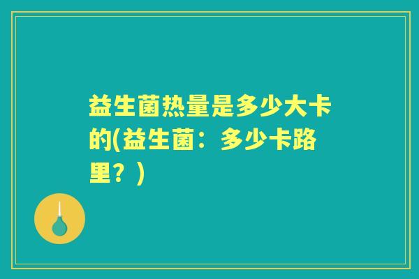 益生菌热量是多少大卡的(益生菌：多少卡路里？)
