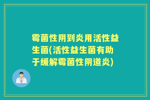 霉菌性阴到炎用活性益生菌(活性益生菌有助于缓解霉菌性炎) 霉菌性阴到炎用活性益生菌(活性益生菌有助于缓解霉菌性炎)