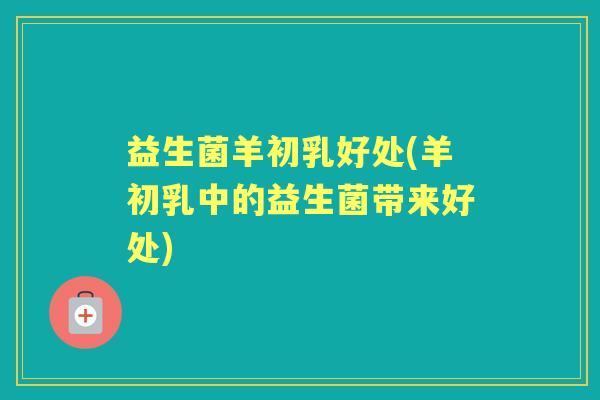 益生菌羊初乳好处(羊初乳中的益生菌带来好处) 益生菌羊初乳好处(羊初乳中的益生菌带来好处)