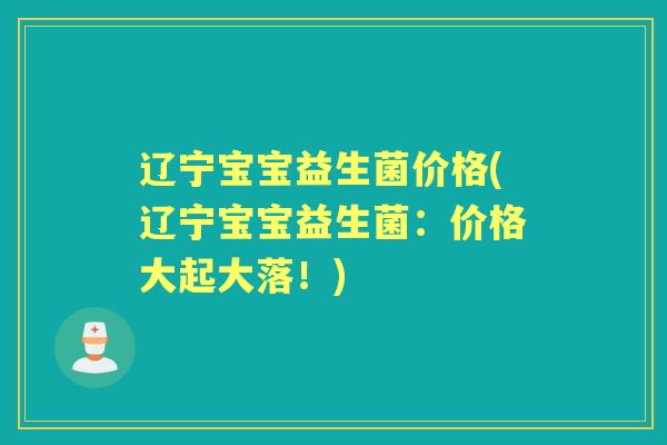辽宁宝宝益生菌价格(辽宁宝宝益生菌:价格大起大落!) 辽宁宝宝益生菌价格(辽宁宝宝益生菌:价格大起大落!)