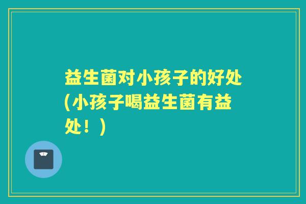 益生菌对小孩子的好处(小孩子喝益生菌有益处！)
