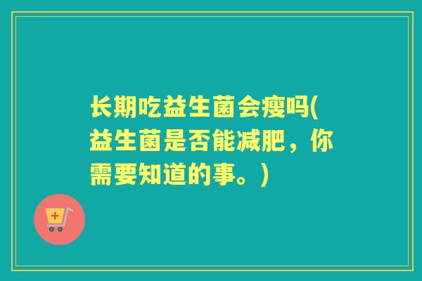 长期吃益生菌会瘦吗(益生菌是否能,你需要知道的事。) 长期吃益生菌会瘦吗(益生菌是否能,你需要知道的事。)