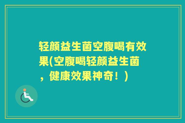 轻颜益生菌空腹喝有效果(空腹喝轻颜益生菌,健康效果神奇!) 轻颜益生菌空腹喝有效果(空腹喝轻颜益生菌,健康效果神奇!)