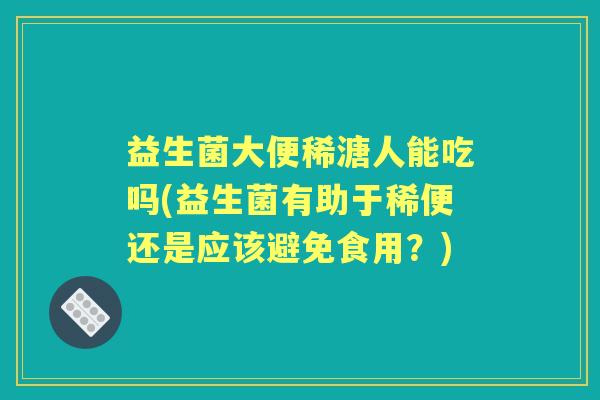 益生菌大便稀溏人能吃吗(益生菌有助于稀便还是应该避免食用？)