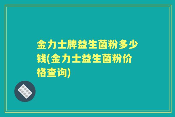 金力士牌益生菌粉多少钱(金力士益生菌粉价格查询)