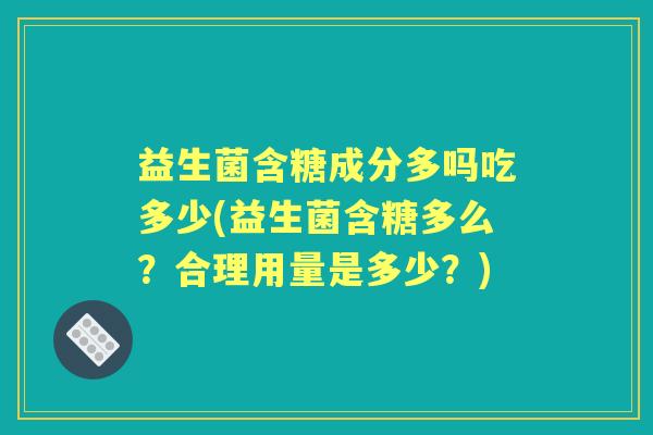 益生菌含糖成分多吗吃多少(益生菌含糖多么？合理用量是多少？)