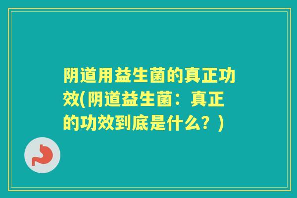 阴道用益生菌的真正功效(阴道益生菌：真正的功效到底是什么？)