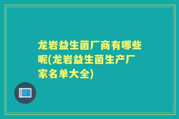 龙岩益生菌厂商有哪些呢(龙岩益生菌生产厂家名单大全)