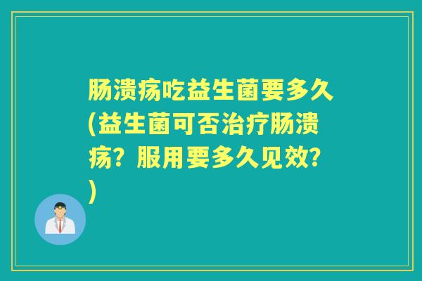 肠溃疡吃益生菌要多久(益生菌可否肠溃疡?服用要多久见效?) 肠溃疡吃益生菌要多久(益生菌可否肠溃疡?服用要多久见效?)