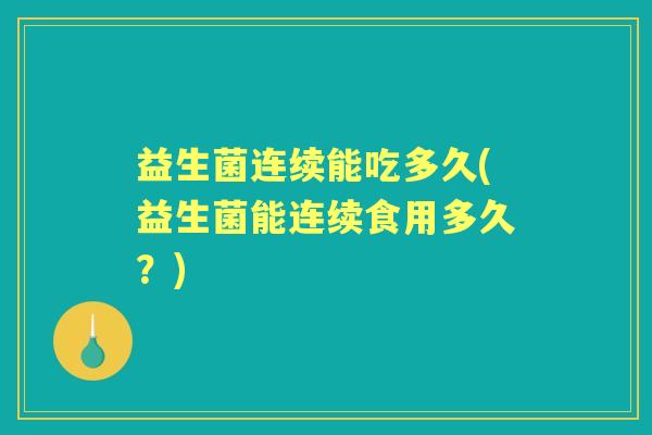 益生菌连续能吃多久(益生菌能连续食用多久?) 益生菌连续能吃多久(益生菌能连续食用多久?)