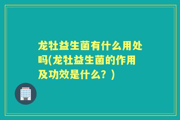 龙牡益生菌有什么用处吗(龙牡益生菌的作用及功效是什么?) 龙牡益生菌有什么用处吗(龙牡益生菌的作用及功效是什么?)