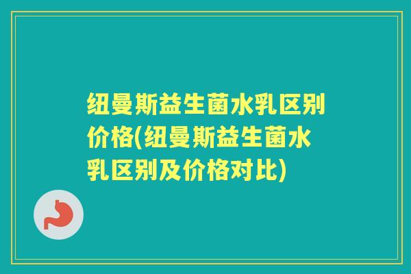 纽曼斯益生菌水乳区别价格(纽曼斯益生菌水乳区别及价格对比)