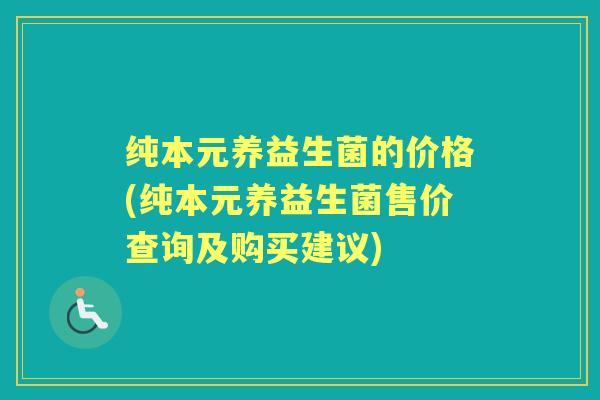 纯本元养益生菌的价格(纯本元养益生菌售价查询及购买建议)