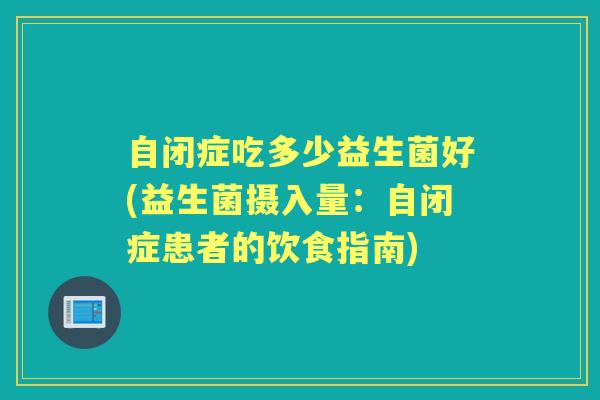 自闭症吃多少益生菌好(益生菌摄入量：自闭症患者的饮食指南)