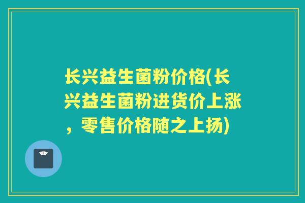 长兴益生菌粉价格(长兴益生菌粉进货价上涨,零售价格随之上扬) 长兴益生菌粉价格(长兴益生菌粉进货价上涨,零售价格随之上扬)