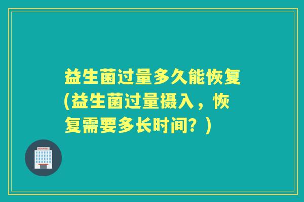 益生菌过量多久能恢复(益生菌过量摄入，恢复需要多长时间？)