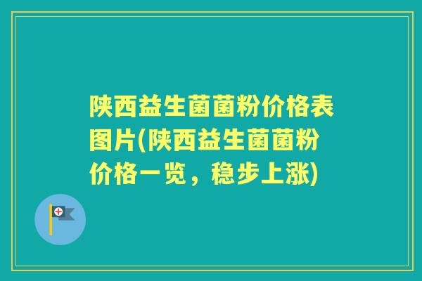 陕西益生菌菌粉价格表图片(陕西益生菌菌粉价格一览,稳步上涨) 陕西益生菌菌粉价格表图片(陕西益生菌菌粉价格一览,稳步上涨)
