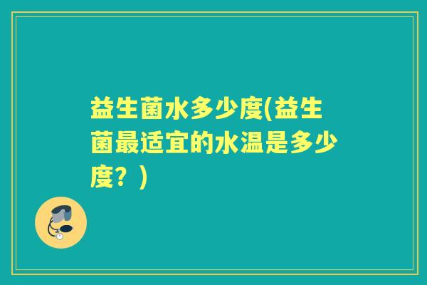 益生菌水多少度(益生菌最适宜的水温是多少度？)